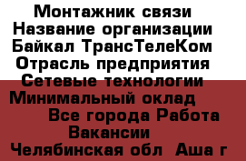 Монтажник связи › Название организации ­ Байкал-ТрансТелеКом › Отрасль предприятия ­ Сетевые технологии › Минимальный оклад ­ 15 000 - Все города Работа » Вакансии   . Челябинская обл.,Аша г.